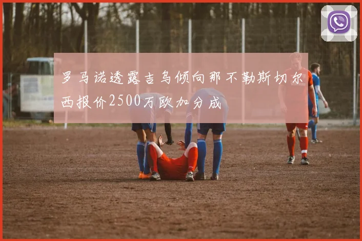 罗马诺透露吉乌倾向那不勒斯切尔西报价2500万欧加分成