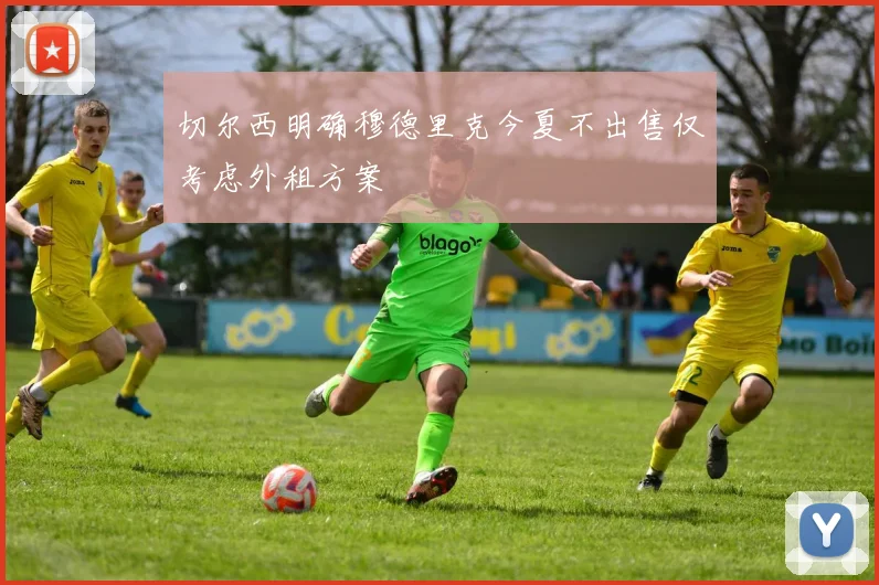 切尔西明确穆德里克今夏不出售仅考虑外租方案