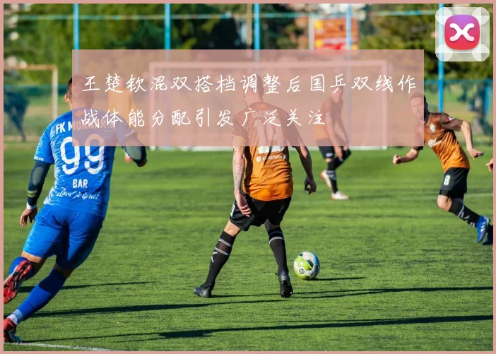 王楚钦混双搭档调整后国乒双线作战体能分配引发广泛关注