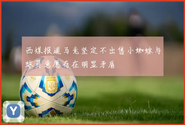 西媒报道马竞坚定不出售小蜘蛛与球员意愿存在明显矛盾