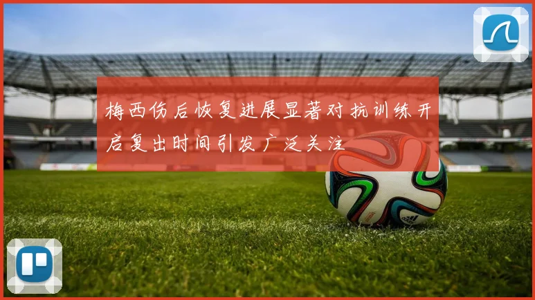梅西伤后恢复进展显著对抗训练开启复出时间引发广泛关注