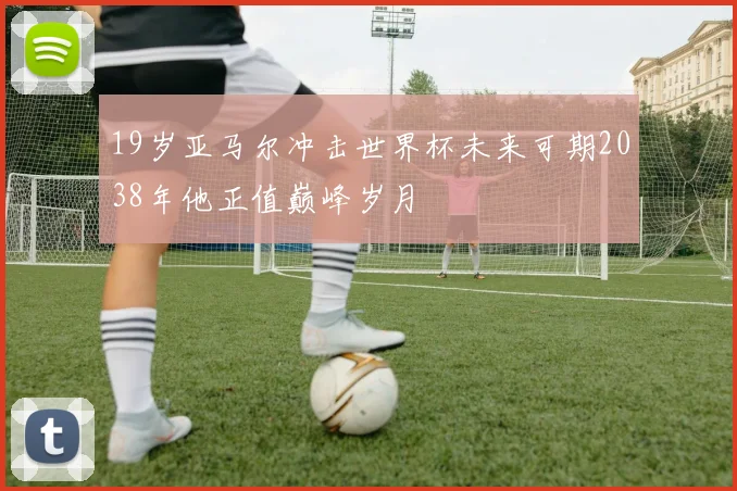 19岁亚马尔冲击世界杯未来可期2038年他正值巅峰岁月
