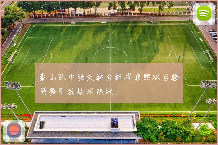 泰山队中场失控分析崔康熙双后腰调整引发战术热议