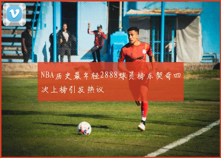 NBA历史最年轻2888球员榜东契奇四次上榜引发热议