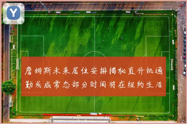 詹姆斯未来居住安排揭秘直升机通勤或成常态部分时间将在纽约生活