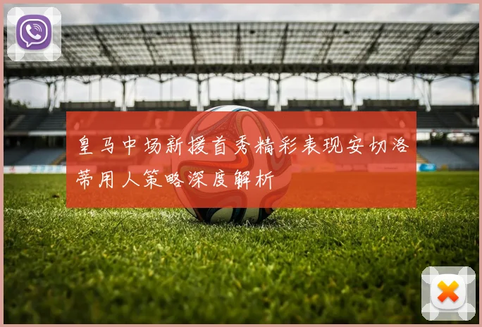 皇马中场新援首秀精彩表现安切洛蒂用人策略深度解析