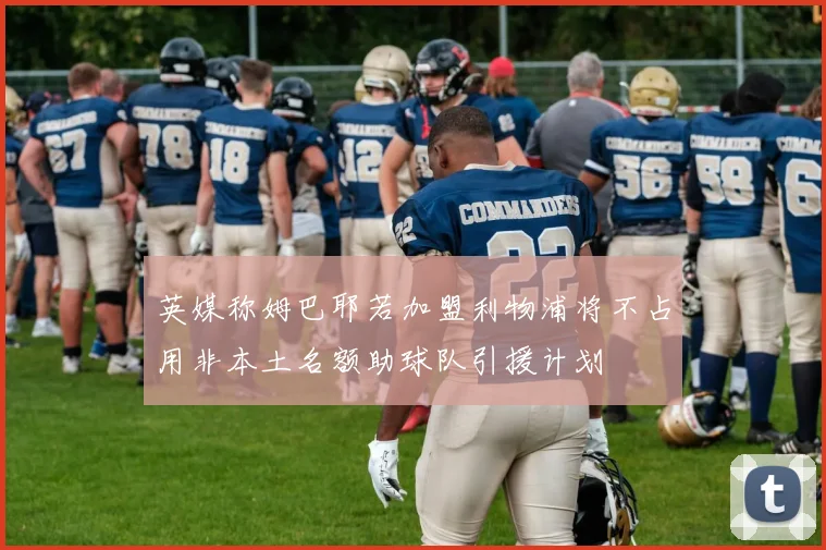 英媒称姆巴耶若加盟利物浦将不占用非本土名额助球队引援计划